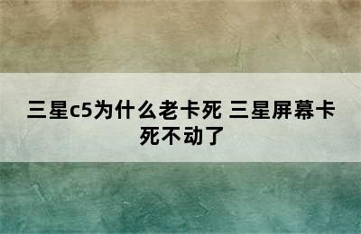 三星c5为什么老卡死 三星屏幕卡死不动了